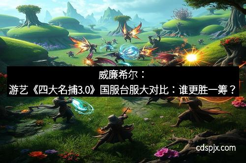 威廉希尔：游艺《四大名捕3.0》国服台服大对比：谁更胜一筹？