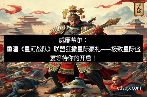 威廉希尔：重温《星河战队》联盟狂撒星际豪礼——极致星际盛宴等待你的开启！