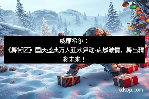 威廉希尔：《舞街区》国庆盛典万人狂欢舞动-点燃激情，舞出精彩未来！