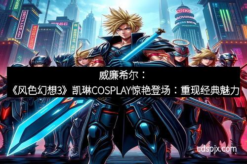 威廉希尔：《风色幻想3》凯琳COSPLAY惊艳登场：重现经典魅力
